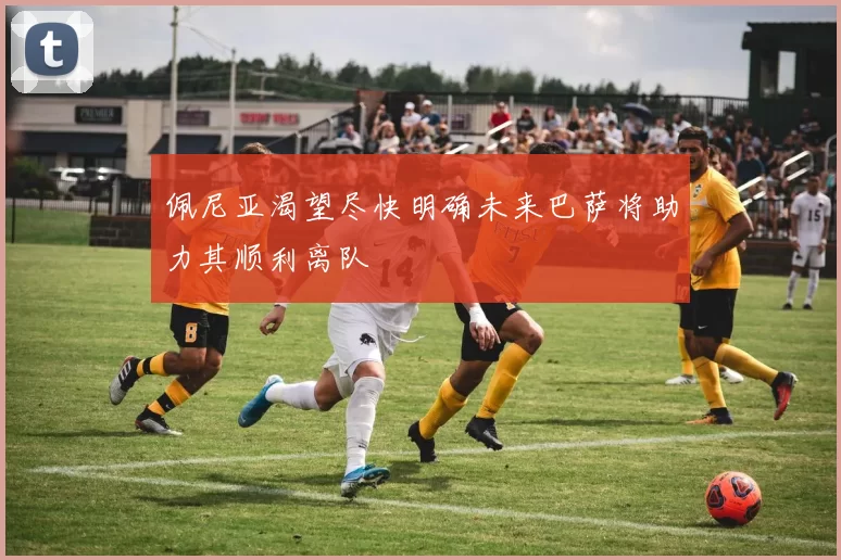 佩尼亚渴望尽快明确未来巴萨将助力其顺利离队