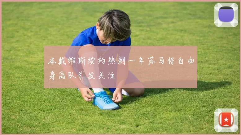 本戴维斯续约热刺一年苏马将自由身离队引发关注