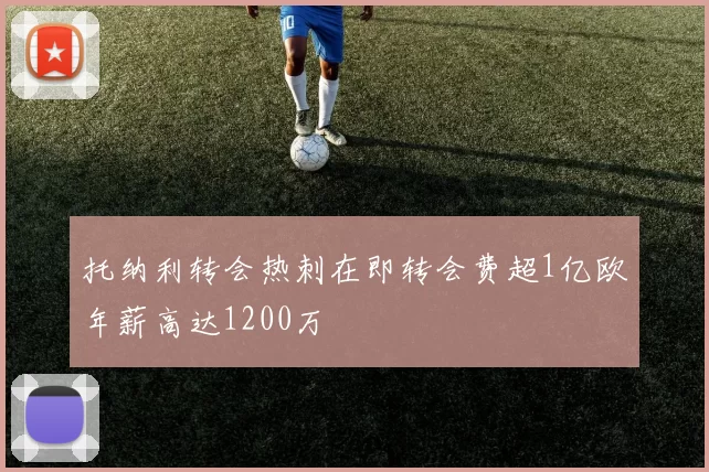 托纳利转会热刺在即转会费超1亿欧年薪高达1200万