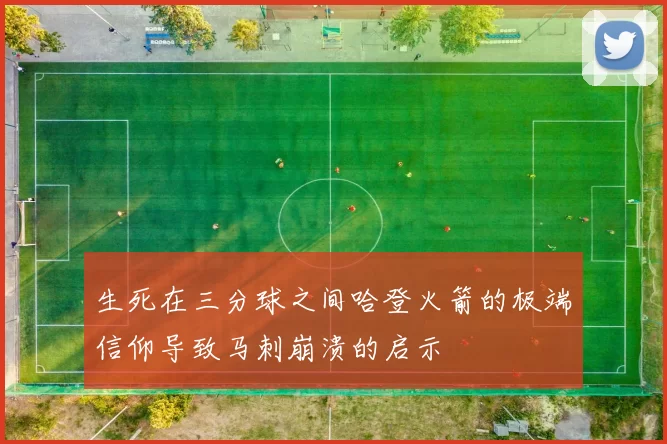 生死在三分球之间哈登火箭的极端信仰导致马刺崩溃的启示