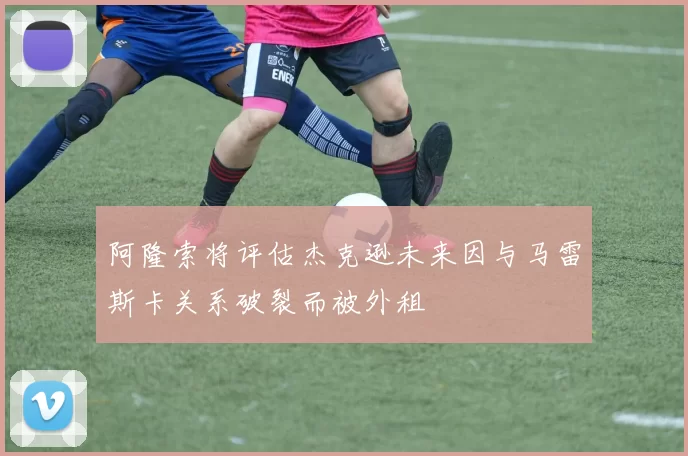 阿隆索将评估杰克逊未来因与马雷斯卡关系破裂而被外租